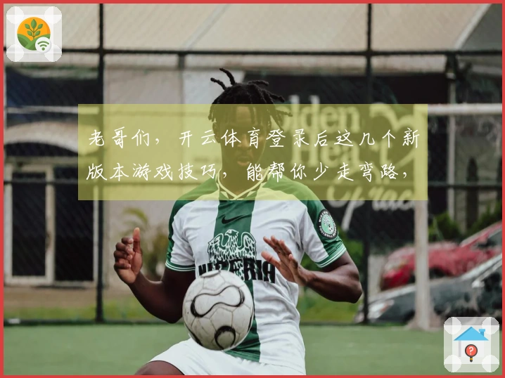 老哥们，开云体育登录后这几个新版本游戏技巧，能帮你少走弯路，收益直接拉满！