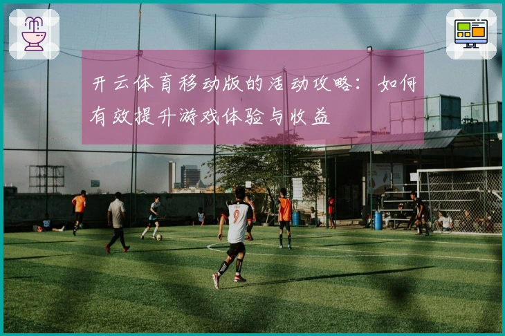 开云体育移动版的活动攻略：如何有效提升游戏体验与收益