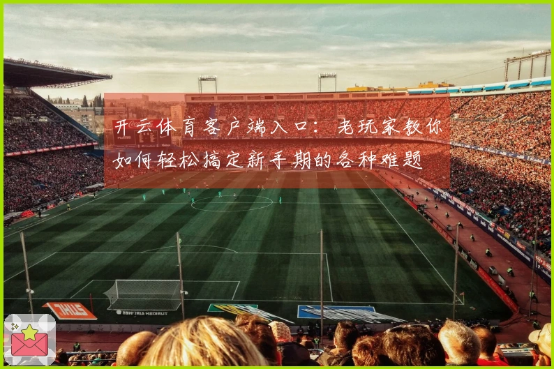 开云体育客户端入口：老玩家教你如何轻松搞定新手期的各种难题