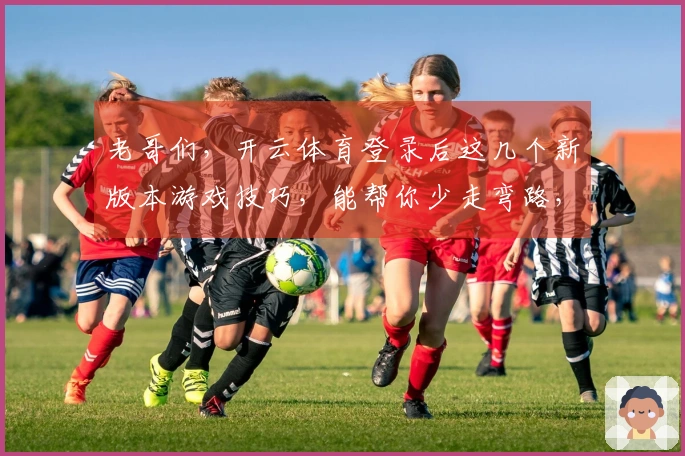 老哥们，开云体育登录后这几个新版本游戏技巧，能帮你少走弯路，收益直接拉满！