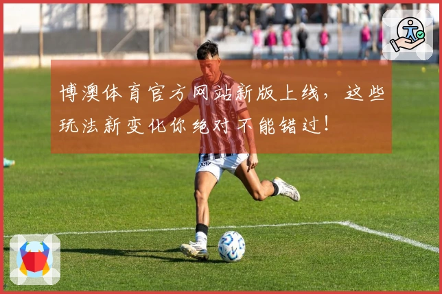 博澳体育官方网站新版上线，这些玩法新变化你绝对不能错过！